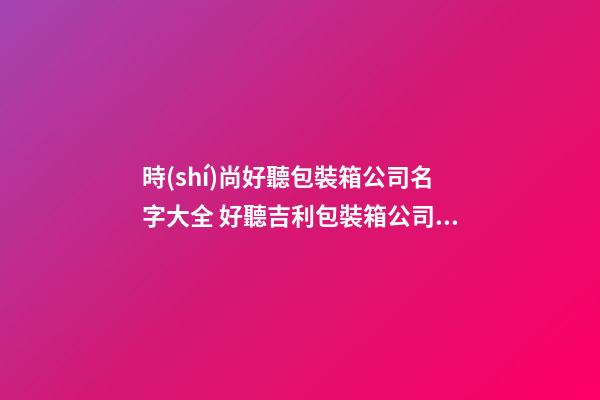 時(shí)尚好聽包裝箱公司名字大全 好聽吉利包裝箱公司起名
